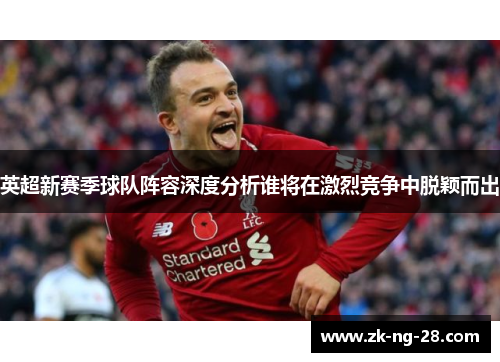 英超新赛季球队阵容深度分析谁将在激烈竞争中脱颖而出