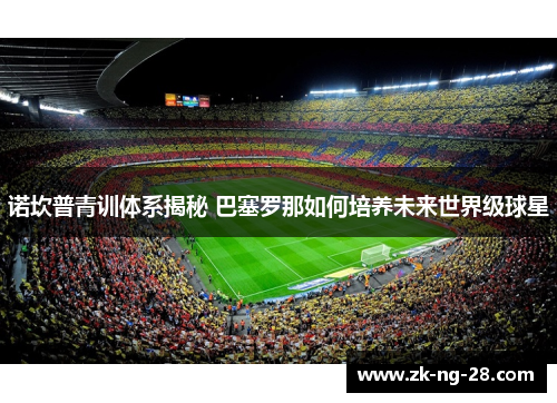 诺坎普青训体系揭秘 巴塞罗那如何培养未来世界级球星