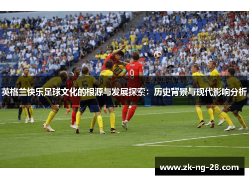 英格兰快乐足球文化的根源与发展探索：历史背景与现代影响分析