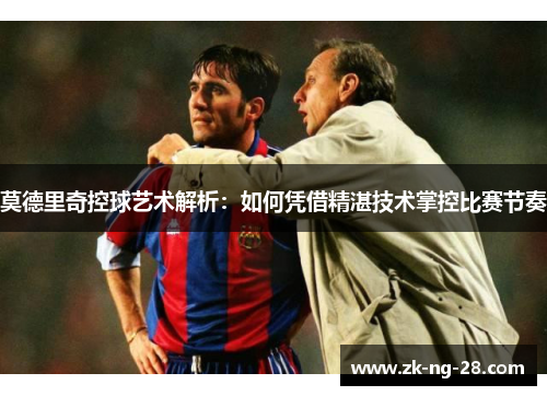莫德里奇控球艺术解析：如何凭借精湛技术掌控比赛节奏