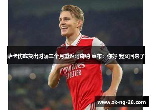 萨卡伤愈复出时隔三个月重返阿森纳 宣布：你好 我又回来了