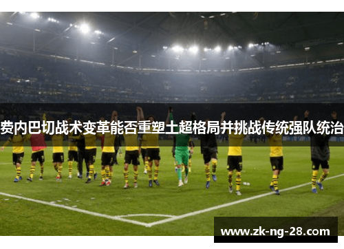 费内巴切战术变革能否重塑土超格局并挑战传统强队统治