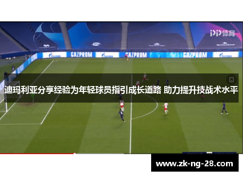 迪玛利亚分享经验为年轻球员指引成长道路 助力提升技战术水平