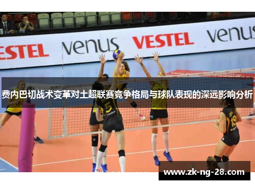 费内巴切战术变革对土超联赛竞争格局与球队表现的深远影响分析