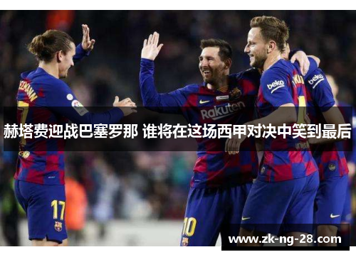 赫塔费迎战巴塞罗那 谁将在这场西甲对决中笑到最后