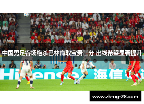 中国男足客场绝杀巴林赢取宝贵三分 出线希望显著提升