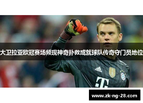 大卫拉亚欧冠赛场频现神奇扑救成就球队传奇守门员地位